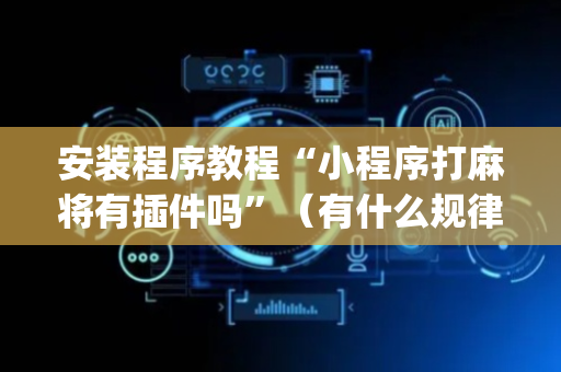 安装程序教程“小程序打麻将有插件吗”（有什么规律)