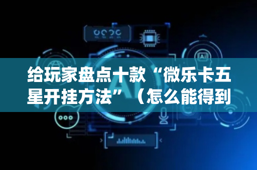 给玩家盘点十款“微乐卡五星开挂方法”（怎么能得到好牌)