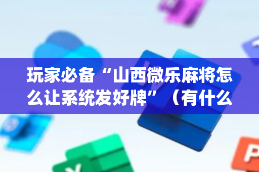 玩家必备“山西微乐麻将怎么让系统发好牌”（有什么规律)