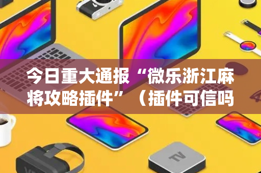 今日重大通报“微乐浙江麻将攻略插件”（插件可信吗)