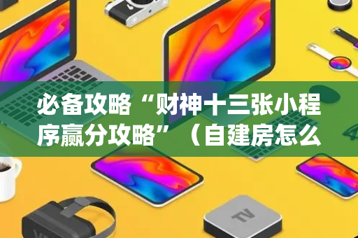 必备攻略“财神十三张小程序赢分攻略”（自建房怎么拿好牌)