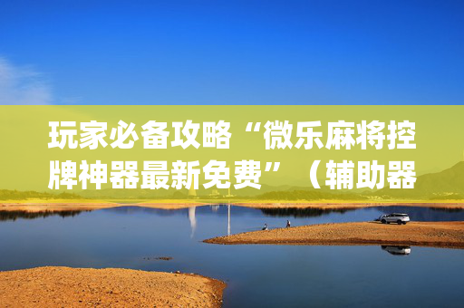 玩家必备攻略“微乐麻将控牌神器最新免费”（辅助器插件)