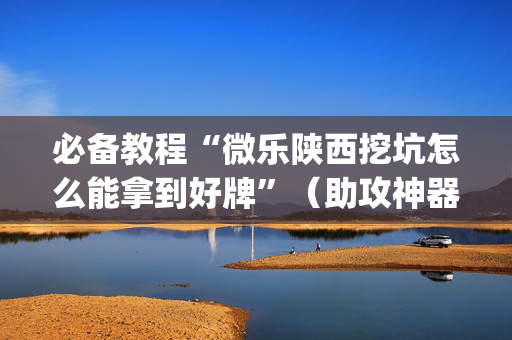 必备教程“微乐陕西挖坑怎么能拿到好牌”（助攻神器)