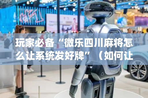 玩家必备“微乐四川麻将怎么让系统发好牌”（如何让系统发好牌)