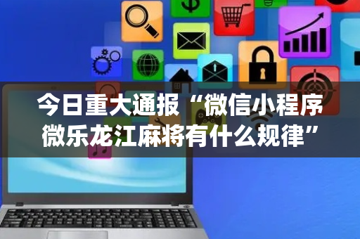 今日重大通报“微信小程序微乐龙江麻将有什么规律”（怎么控制输赢)