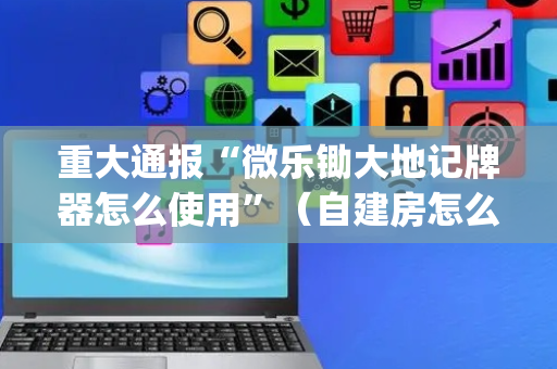 重大通报“微乐锄大地记牌器怎么使用”（自建房怎么拿好牌)