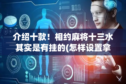 介绍十款！相约麻将十三水其实是有挂的(怎样设置拿好牌)