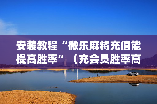 安装教程“微乐麻将充值能提高胜率”（充会员胜率高)