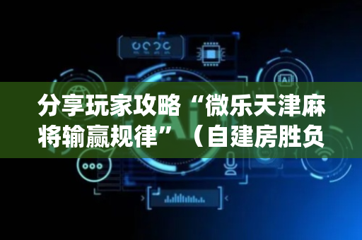 分享玩家攻略“微乐天津麻将输赢规律”（自建房胜负规律)