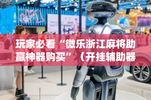 玩家必看“微乐浙江麻将助赢神器购买”（开挂辅助器脚本)