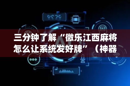 三分钟了解“微乐江西麻将怎么让系统发好牌”（神器通用版)