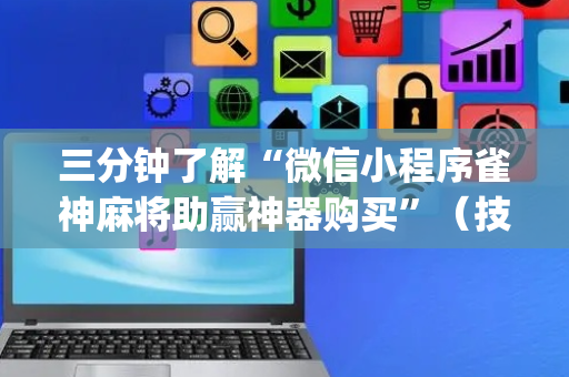 三分钟了解“微信小程序雀神麻将助赢神器购买”（技巧和打好牌方法)