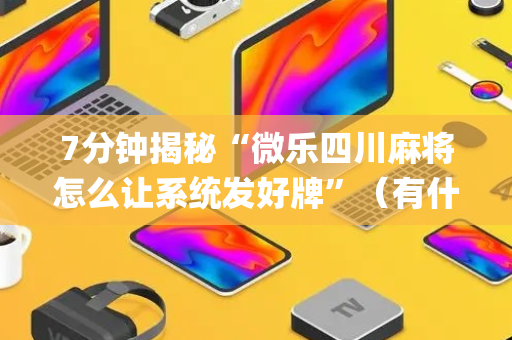 7分钟揭秘“微乐四川麻将怎么让系统发好牌”（有什么规律)