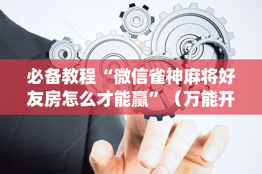 必备教程“微信雀神麻将好友房怎么才能赢”（万能开挂神器)