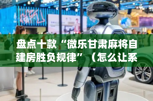 盘点十款“微乐甘肃麻将自建房胜负规律”（怎么让系统给你发好牌)