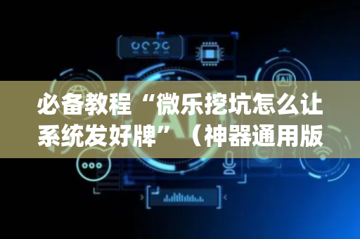 必备教程“微乐挖坑怎么让系统发好牌”（神器通用版)