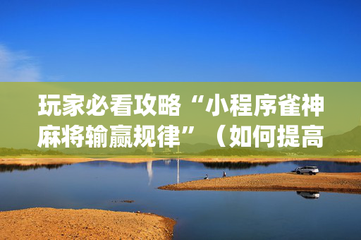玩家必看攻略“小程序雀神麻将输赢规律”（如何提高胜率)