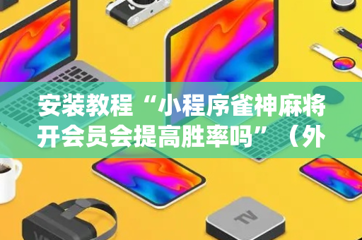 安装教程“小程序雀神麻将开会员会提高胜率吗”（外辅工具)