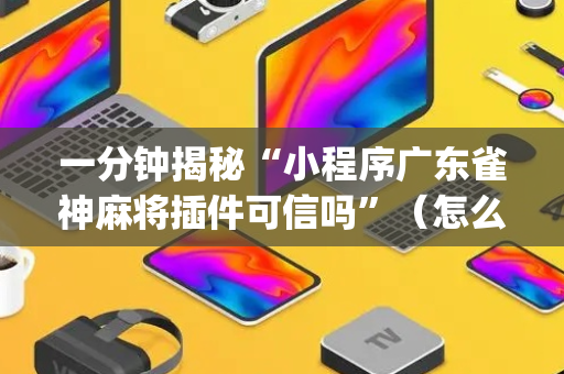 一分钟揭秘“小程序广东雀神麻将插件可信吗”（怎么能让牌好一点)