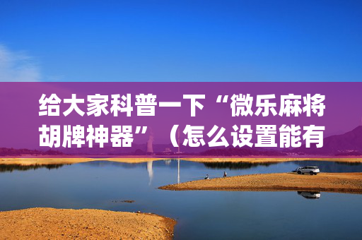 给大家科普一下“微乐麻将胡牌神器”（怎么设置能有好牌)