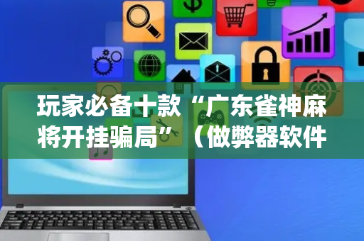 玩家必备十款“广东雀神麻将开挂骗局”（做弊器软件下载)