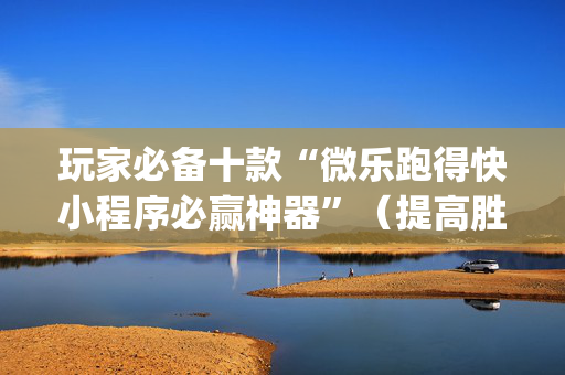 玩家必备十款“微乐跑得快小程序必赢神器”（提高胜率技巧)