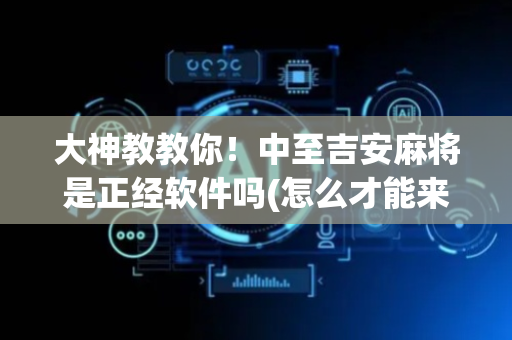 大神教教你！中至吉安麻将是正经软件吗(怎么才能来好牌)