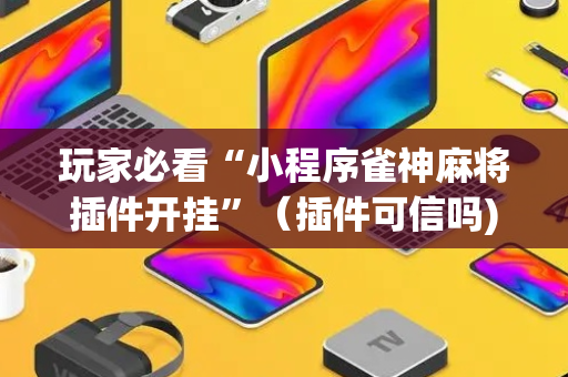 玩家必看“小程序雀神麻将插件开挂”（插件可信吗)