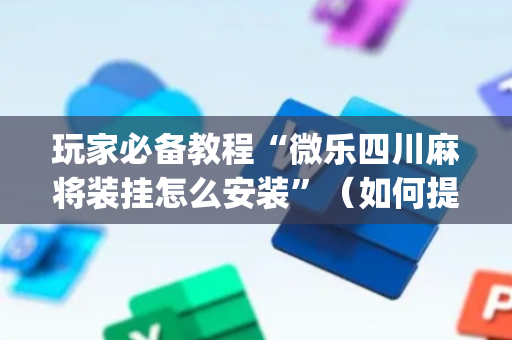 玩家必备教程“微乐四川麻将装挂怎么安装”（如何提高胜率)