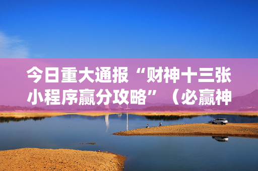 今日重大通报“财神十三张小程序赢分攻略”（必赢神器免费安装)