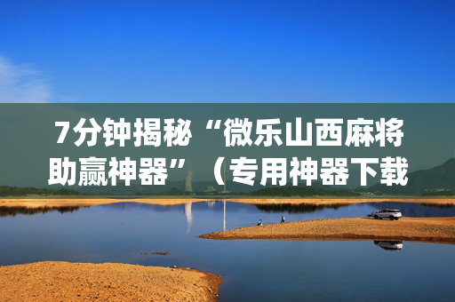 7分钟揭秘“微乐山西麻将助赢神器”（专用神器下载)