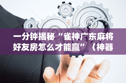 一分钟揭秘“雀神广东麻将好友房怎么才能赢”（神器最新免费)