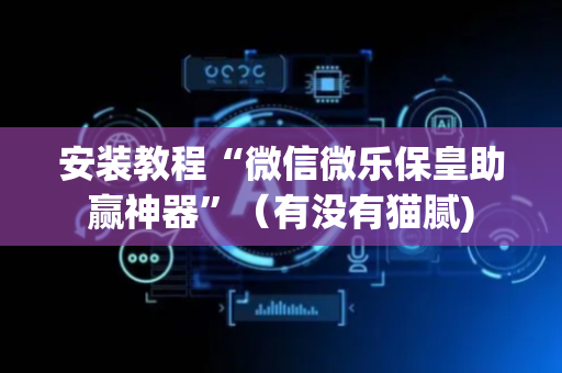 安装教程“微信微乐保皇助赢神器”（有没有猫腻)