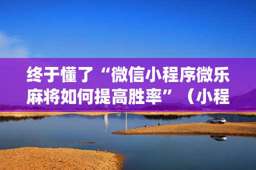 终于懂了“微信小程序微乐麻将如何提高胜率”（小程序辅助软件)