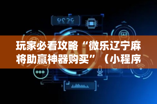 玩家必看攻略“微乐辽宁麻将助赢神器购买”（小程序怎么才会赢)