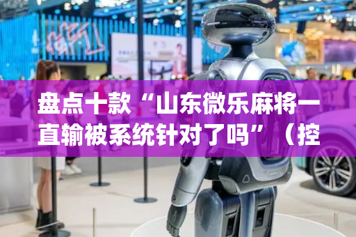 盘点十款“山东微乐麻将一直输被系统针对了吗”（控牌神器)