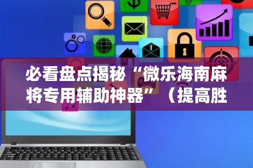 必看盘点揭秘“微乐海南麻将专用辅助神器”（提高胜率软件)