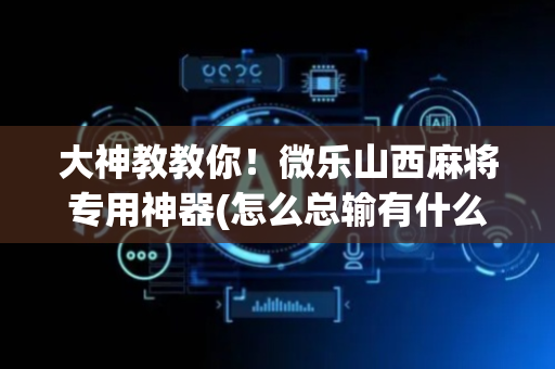 大神教教你！微乐山西麻将专用神器(怎么总输有什么猫腻)