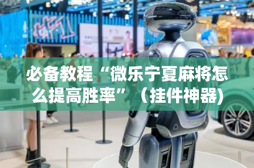 必备教程“微乐宁夏麻将怎么提高胜率”（挂件神器)