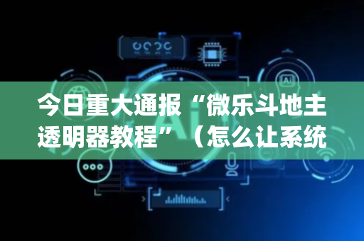 今日重大通报“微乐斗地主透明器教程”（怎么让系统给你发好牌)