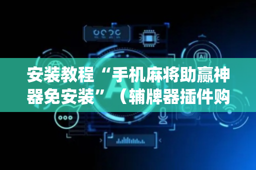 安装教程“手机麻将助赢神器免安装”（辅牌器插件购买)