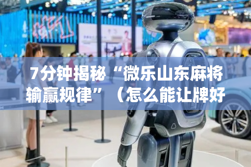 7分钟揭秘“微乐山东麻将输赢规律”（怎么能让牌好一点)