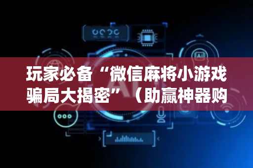 玩家必备“微信麻将小游戏骗局大揭密”（助赢神器购买)