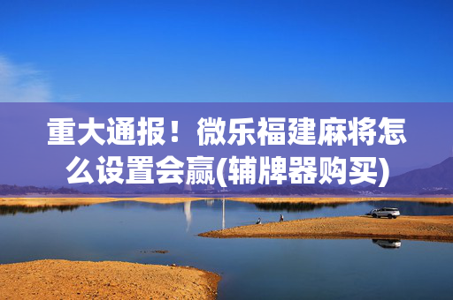 重大通报！微乐福建麻将怎么设置会赢(辅牌器购买)
