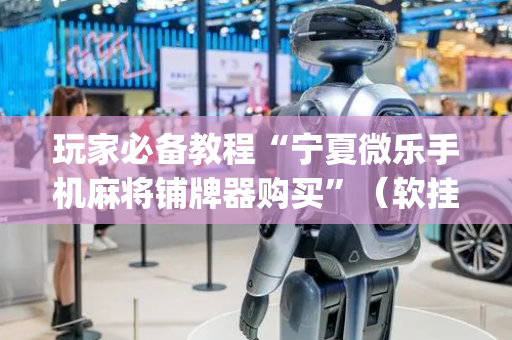 玩家必备教程“宁夏微乐手机麻将铺牌器购买”（软挂神器)