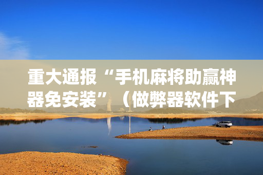 重大通报“手机麻将助赢神器免安装”（做弊器软件下载)