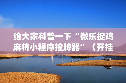 给大家科普一下“微乐捉鸡麻将小程序控牌器”（开挂辅助插件)