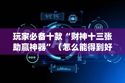 玩家必备十款“财神十三张助赢神器”（怎么能得到好牌)