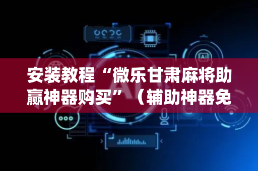 安装教程“微乐甘肃麻将助赢神器购买”（辅助神器免费)