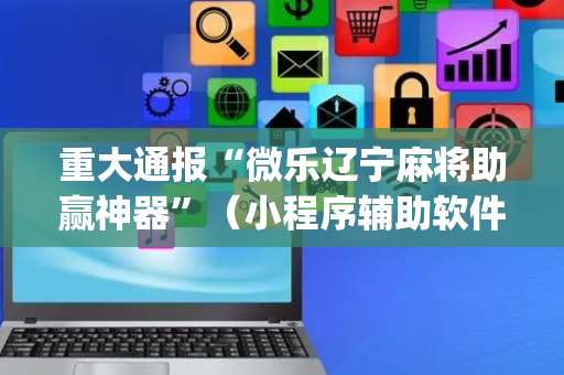 重大通报“微乐辽宁麻将助赢神器”（小程序辅助软件)